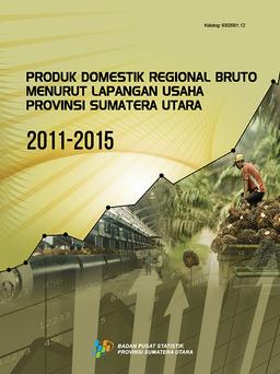 Produk Domestik Regional Bruto Menurut Lapangan Usaha Provinsi Sumatera Utara 2011-2015